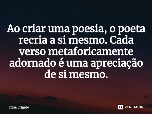 ⁠Ao criar uma poesia, o poeta recria a si mesmo. Cada verso metaforicamente adornado é uma apreciação de si mesmo.... Frase de Edna Frigato.
