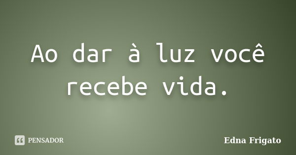 Ao dar à luz você recebe vida.... Frase de Edna Frigato.