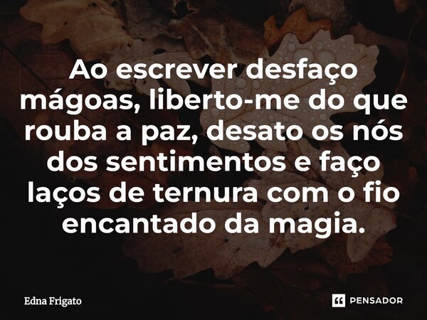 ⁠Ao escrever desfaço mágoas, liberto-me do que rouba a paz, desato os nós dos sentimentos e faço laços de ternura com o fio encantado da magia.... Frase de Edna Frigato.