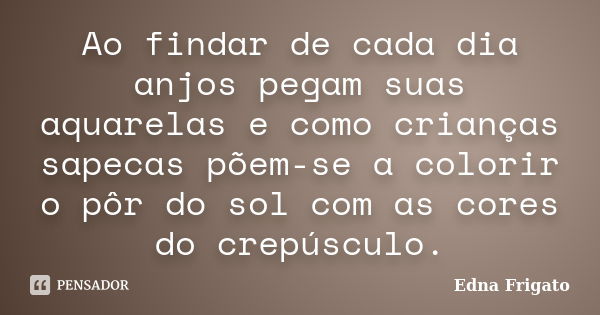 Ao findar de cada dia anjos pegam suas aquarelas e como crianças sapecas põem-se a colorir o pôr do sol com as cores do crepúsculo.... Frase de Edna Frigato.