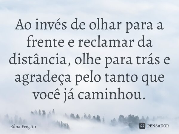 ⁠Ao invés de olhar para a frente e reclamar da distância, olhe para trás e agradeça pelo tanto que você já caminhou.... Frase de Edna Frigato.