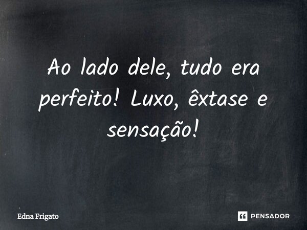 ⁠Ao lado dele, tudo era perfeito! Luxo, êxtase e sensação!... Frase de Edna Frigato.