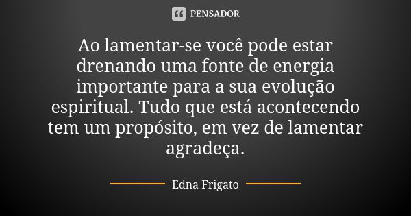 Ao lamentar-se você pode estar drenando uma fonte de energia importante para a sua evolução espiritual. Tudo que está acontecendo tem um propósito, em vez de la... Frase de Edna Frigato.