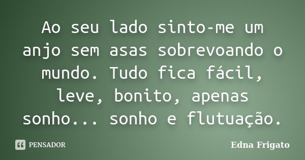 Ao seu lado sinto-me um anjo sem asas sobrevoando o mundo. Tudo fica fácil, leve, bonito, apenas sonho... sonho e flutuação.... Frase de Edna Frigato.