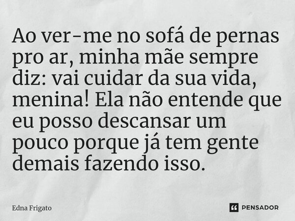 ⁠Ao ver-me no sofá de pernas pro ar, minha mãe sempre diz: vai cuidar da sua vida, menina! Ela não entende que eu posso descansar um pouco porque já tem gente d... Frase de Edna Frigato.