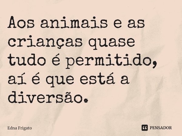 ⁠Aos animais e as crianças quase tudo é permitido, aí é que está a diversão.... Frase de Edna Frigato.