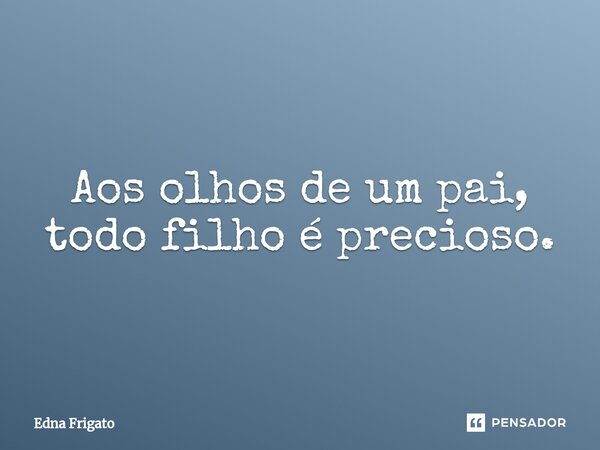 ⁠Aos olhos de um pai, todo filho é precioso.... Frase de Edna Frigato.