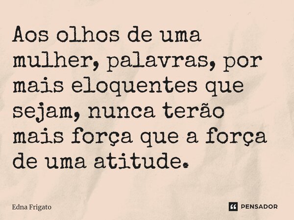 ⁠Aos olhos de uma mulher, palavras, por mais eloquentes que sejam, nunca terão mais força que a força de uma atitude.... Frase de Edna Frigato.