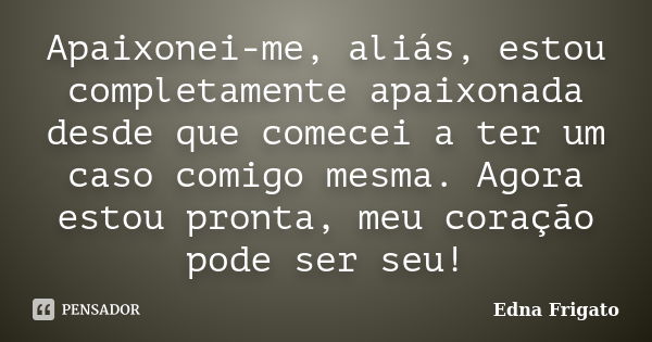 Apaixonei-me, aliás, estou completamente apaixonada desde que comecei a ter um caso comigo mesma. Agora estou pronta, meu coração pode ser seu!... Frase de Edna Frigato.