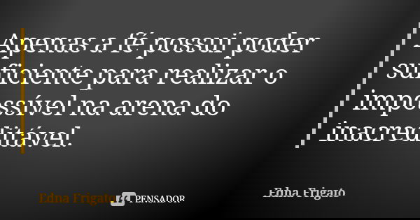 Apenas a fé possui poder suficiente para realizar o impossível na arena do inacreditável.... Frase de Edna Frigato.