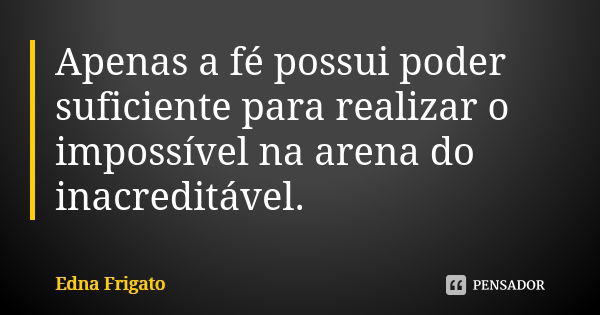 Apenas a fé possui poder suficiente para realizar o impossível na arena do inacreditável.... Frase de Edna Frigato.