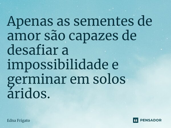 ⁠Apenas as sementes de amor são capazes de desafiar a impossibilidade e germinar em solos áridos.... Frase de Edna Frigato.