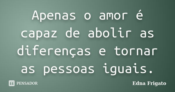 Apenas o amor é capaz de abolir as diferenças e tornar as pessoas iguais.... Frase de Edna Frigato.