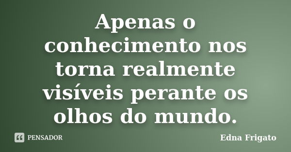 Apenas o conhecimento nos torna realmente visíveis perante os olhos do mundo.... Frase de Edna Frigato.