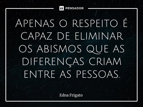 ⁠Apenas o respeito é capaz de eliminar os abismos que as diferenças criam entre as pessoas.... Frase de Edna Frigato.