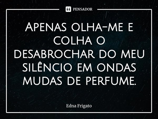 ⁠Apenas olha-me e colha o desabrochar do meu silêncio em ondas mudas de perfume.... Frase de Edna Frigato.