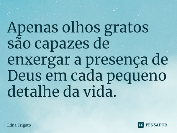 ⁠Apenas olhos gratos são capazes de enxergar a presença de Deus em cada pequeno detalhe da vida.... Frase de Edna Frigato.