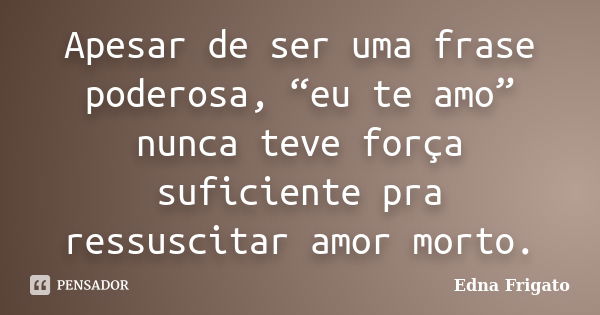 Apesar de ser uma frase poderosa, “eu te amo” nunca teve força suficiente pra ressuscitar amor morto.... Frase de Edna Frigato.