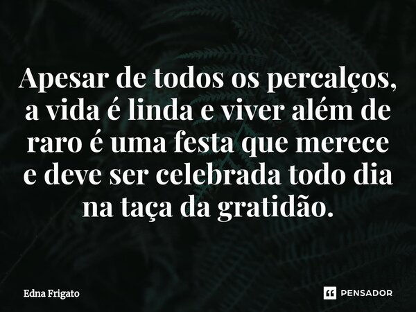 ⁠Apesar de todos os percalços, a vida é linda e viver além de raro é uma festa que merece e deve ser celebrada todo dia na taça da gratidão.... Frase de Edna Frigato.