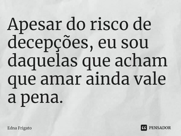 ⁠Apesar do risco de decepções, eu sou daquelas que acham que amar ainda vale a pena.... Frase de Edna Frigato.