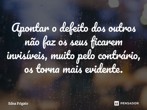 ⁠Apontar o defeito dos outros não faz os seus ficarem invisíveis, muito pelo contrário, os torna mais evidente.... Frase de Edna Frigato.