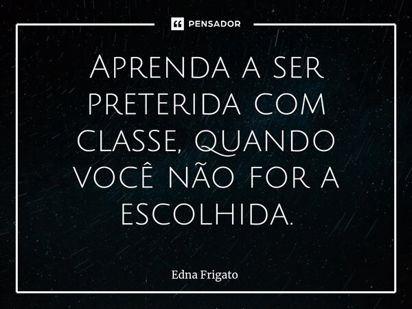 ⁠Aprenda a ser preterida com classe, quando você não for a escolhida.... Frase de Edna Frigato.