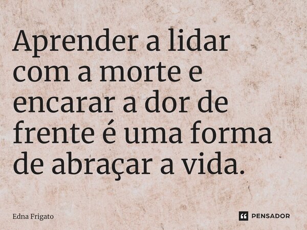 ⁠Aprender a lidar com a morte e encarar a dor de frente é uma forma de abraçar a vida.... Frase de Edna Frigato.