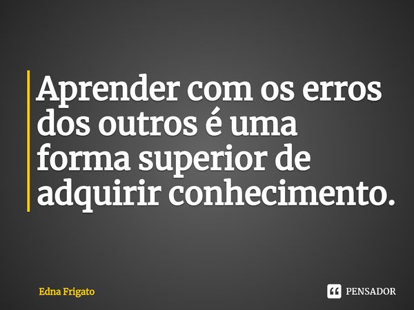 ⁠Aprender com os erros dos outros é uma forma superior de adquirir conhecimento.... Frase de Edna Frigato.