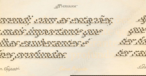 Aprendi, com as estações, que mais importante que ter folhas exuberantes é ter raízes profundas.... Frase de Edna Frigato.