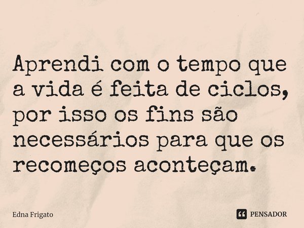 ⁠Aprendi com o tempo que a vida é feita de ciclos, por isso os fins são necessários para que os recomeços aconteçam.... Frase de Edna Frigato.