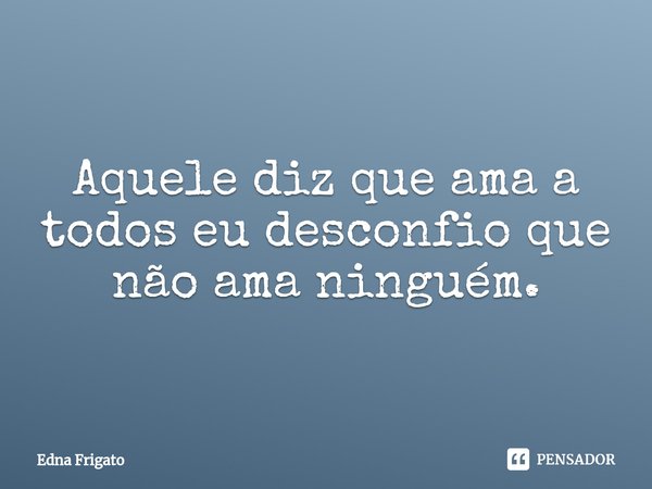 ⁠Aquele diz que ama a todos eu desconfio que não ama ninguém.... Frase de Edna Frigato.