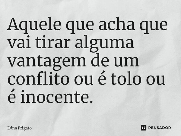 ⁠Aquele que acha que vai tirar alguma vantagem de um conflito ou é tolo ou é inocente.... Frase de Edna Frigato.