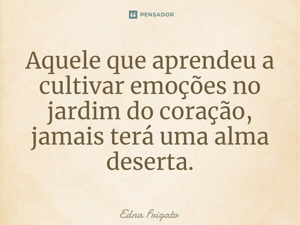 ⁠Aquele que aprendeu a cultivar emoções no jardim do coração, jamais terá uma alma deserta.... Frase de Edna Frigato.