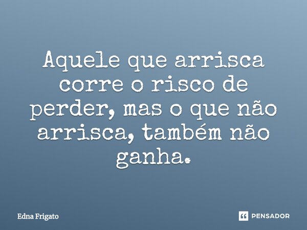 ⁠Aquele que arrisca corre o risco de perder, mas o que não arrisca, também não ganha.... Frase de Edna Frigato.