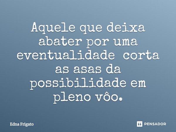 ⁠Aquele que deixa abater por uma eventualidade corta as asas da possibilidade em pleno vôo.... Frase de Edna Frigato.