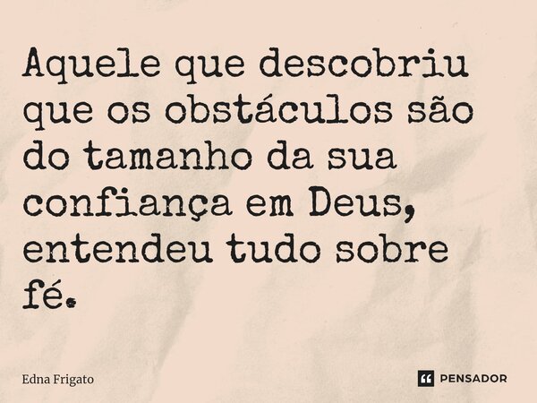 ⁠Aquele que descobriu que os obstáculos são do tamanho da sua confiança em Deus, entendeu tudo sobre fé.... Frase de Edna Frigato.