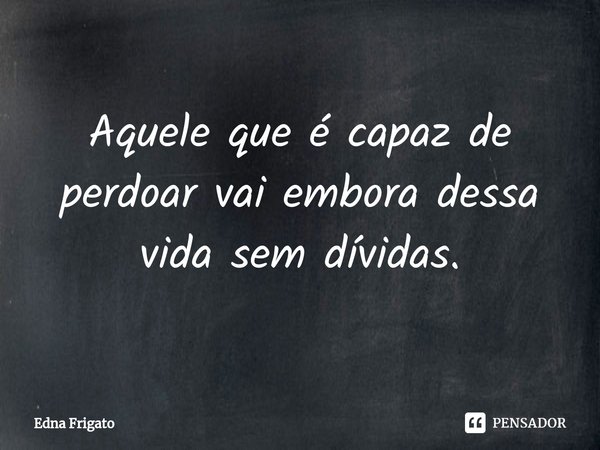 ⁠Aquele que é capaz de perdoar vai embora dessa vida sem dívidas.... Frase de Edna Frigato.