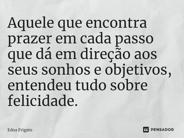 ⁠Aquele que encontra prazer em cada passo que dá em direção aos seus sonhos e objetivos, entendeu tudo sobre felicidade.... Frase de Edna Frigato.