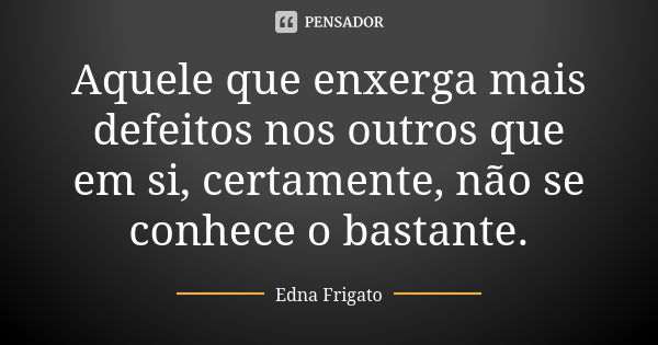 Aquele que enxerga mais defeitos nos outros que em si, certamente, não se conhece o bastante.... Frase de Edna Frigato.