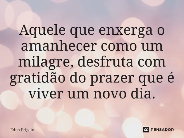 ⁠Aquele que enxerga o amanhecer como um milagre, desfruta com gratidão do prazer que é viver um novo dia.... Frase de Edna Frigato.