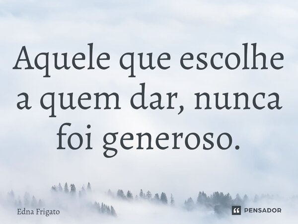 ⁠Aquele que escolhe a quem dar, nunca foi generoso.... Frase de Edna Frigato.