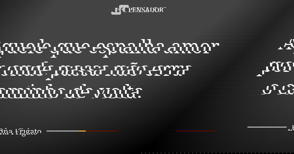 Aquele que espalha amor por onde passa não erra o caminho de volta.... Frase de Edna Frigato.