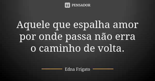 Aquele que espalha amor por onde passa não erra o caminho de volta.... Frase de Edna Frigato.