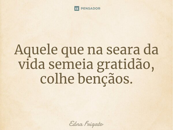 ⁠Aquele que na seara da vida semeia gratidão, colhe bênçãos.... Frase de Edna Frigato.