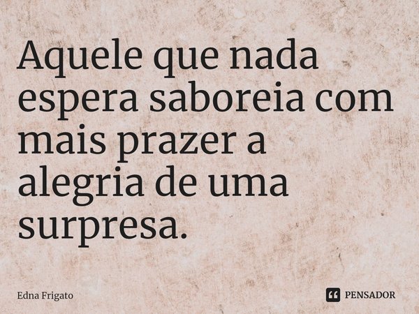⁠Aquele que nada espera saboreia com mais prazer a alegria de uma surpresa.... Frase de Edna Frigato.