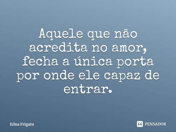 ⁠Aquele que não acredita no amor, fecha a única porta por onde ele capaz de entrar.... Frase de Edna Frigato.