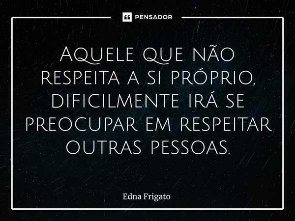 ⁠Aquele que não respeita a si próprio, dificilmente irá se preocupar em respeitar outras pessoas.... Frase de Edna Frigato.