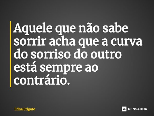 ⁠Aquele que não sabe sorrir acha que a curva do sorriso do outro está sempre ao contrário.... Frase de Edna Frigato.
