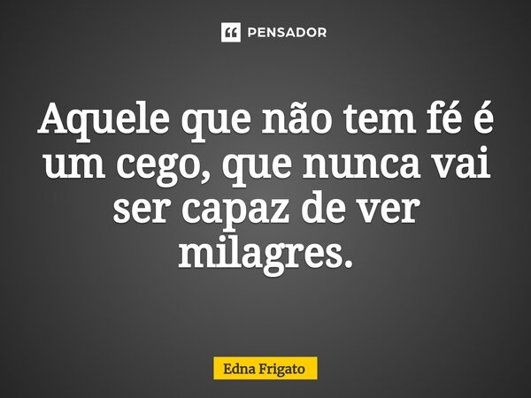 ⁠Aquele que não tem fé é um cego, que nunca vai ser capaz de ver milagres.... Frase de Edna Frigato.
