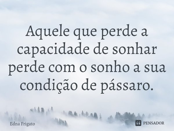 ⁠Aquele que perde a capacidade de sonhar perde com o sonho a sua condição de pássaro.... Frase de Edna Frigato.